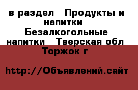  в раздел : Продукты и напитки » Безалкогольные напитки . Тверская обл.,Торжок г.
